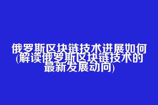 俄罗斯区块链技术进展如何(解读俄罗斯区块链技术的最新发展动向)