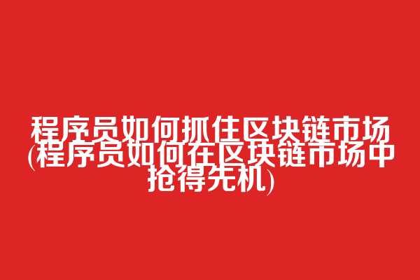 程序员如何抓住区块链市场(程序员如何在区块链市场中抢得先机)