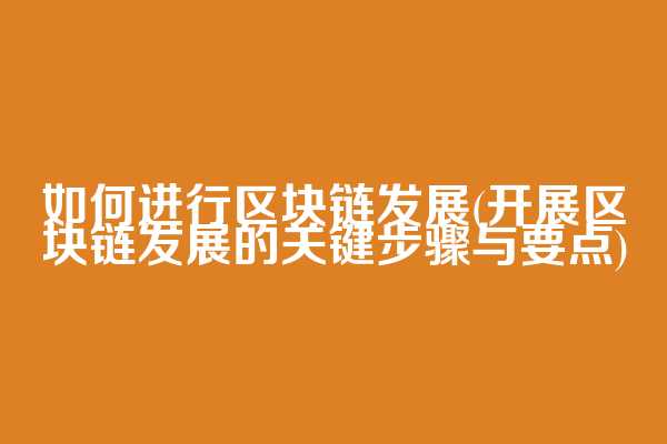 如何进行区块链发展(开展区块链发展的关键步骤与要点)