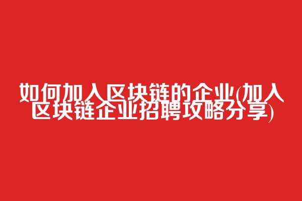 如何加入区块链的企业(加入区块链企业招聘攻略分享)