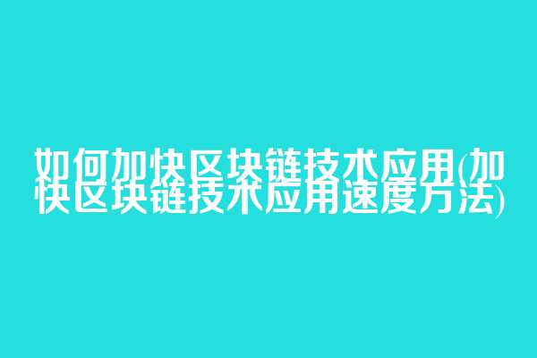 如何加快区块链技术应用(加快区块链技术应用速度方法)