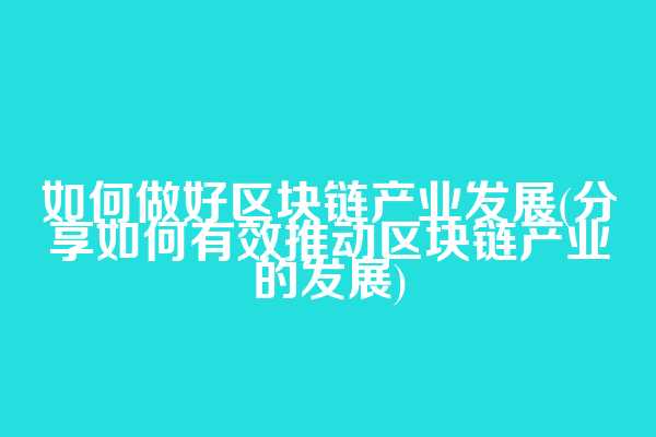 如何做好区块链产业发展(分享如何有效推动区块链产业的发展)