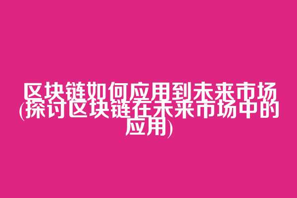 区块链如何应用到未来市场(探讨区块链在未来市场中的应用)