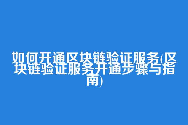 如何开通区块链验证服务(区块链验证服务开通步骤与指南)
