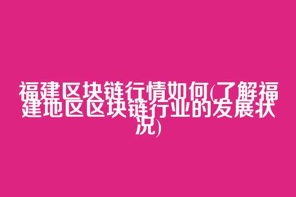 福建区块链行情如何(了解福建地区区块链行业的发展状况)