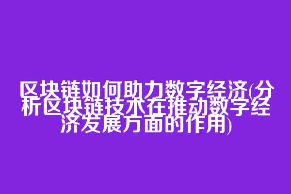 区块链如何助力数字经济(分析区块链技术在推动数字经济发展方面的作用)