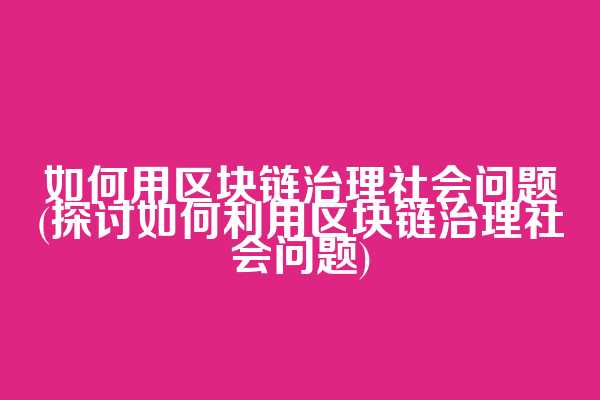 如何用区块链治理社会问题(探讨如何利用区块链治理社会问题)