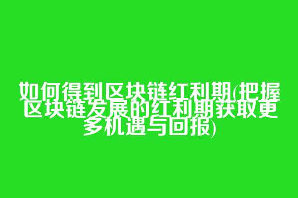 如何得到区块链红利期(把握区块链发展的红利期获取更多机遇与回报)