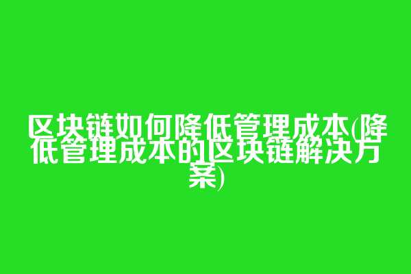 区块链如何降低管理成本(降低管理成本的区块链解决方案)