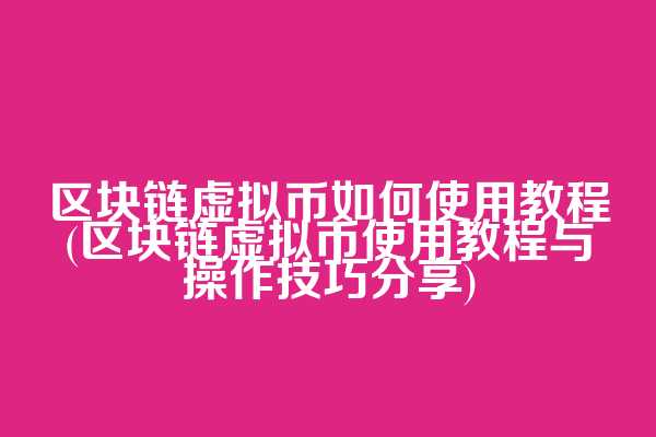 区块链虚拟币如何使用教程(区块链虚拟币使用教程与操作技巧分享)