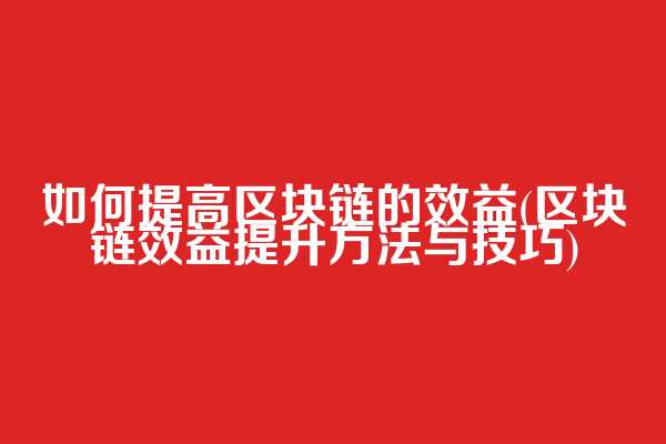 如何提高区块链的效益(区块链效益提升方法与技巧)