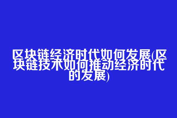 区块链经济时代如何发展(区块链技术如何推动经济时代的发展)