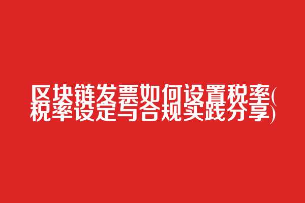 区块链发票如何设置税率(税率设定与合规实践分享)