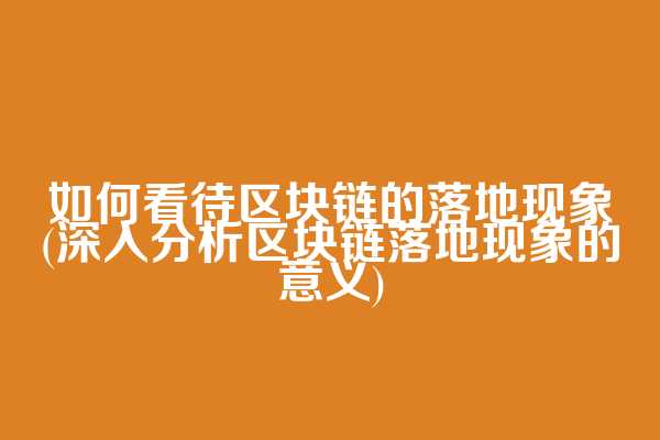 如何看待区块链的落地现象(深入分析区块链落地现象的意义)