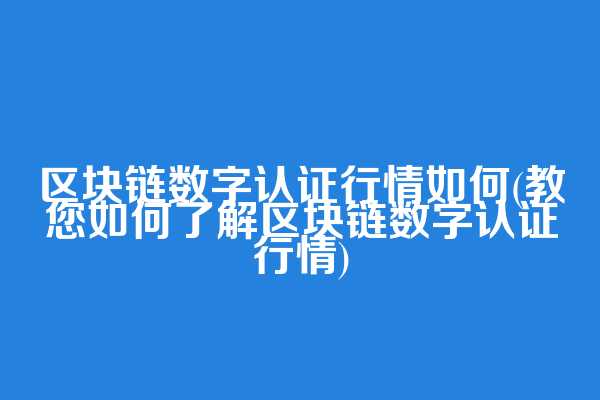 区块链数字认证行情如何(教您如何了解区块链数字认证行情)
