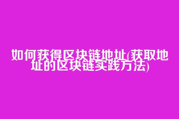 如何获得区块链地址(获取地址的区块链实践方法)