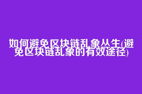 如何避免区块链乱象丛生(避免区块链乱象的有效途径)