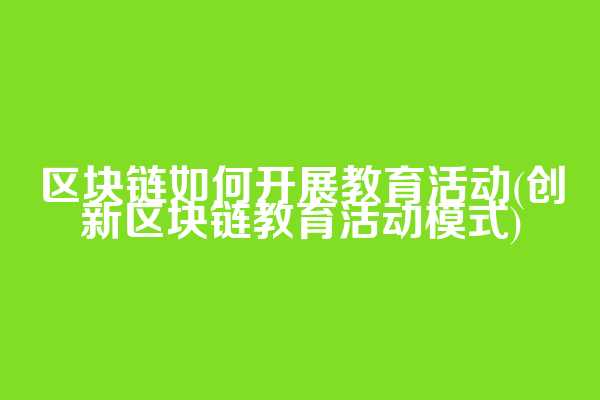 区块链如何开展教育活动(创新区块链教育活动模式)