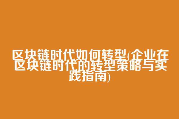 区块链时代如何转型(企业在区块链时代的转型策略与实践指南)