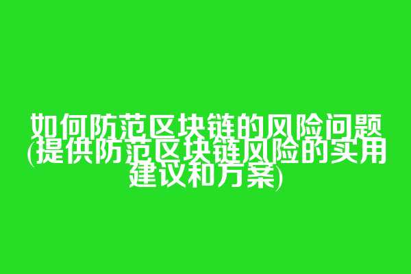 如何防范区块链的风险问题(提供防范区块链风险的实用建议和方案)