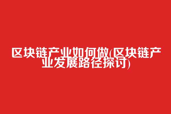 区块链产业如何做(区块链产业发展路径探讨)