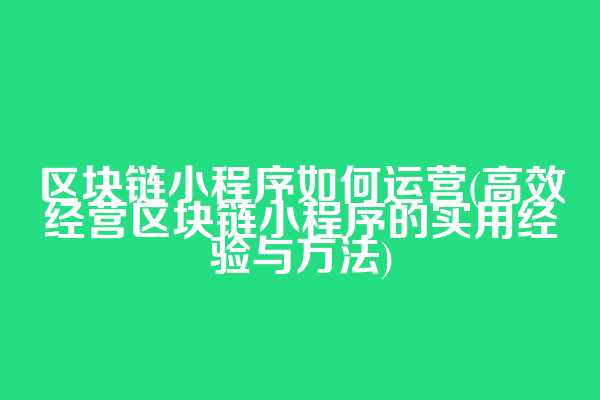 区块链小程序如何运营(高效经营区块链小程序的实用经验与方法)