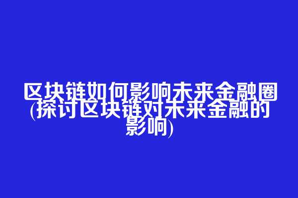 区块链如何影响未来金融圈(探讨区块链对未来金融的影响)