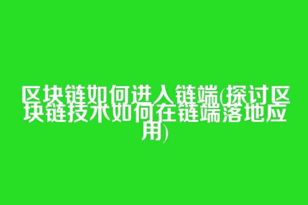 区块链如何进入链端(探讨区块链技术如何在链端落地应用)