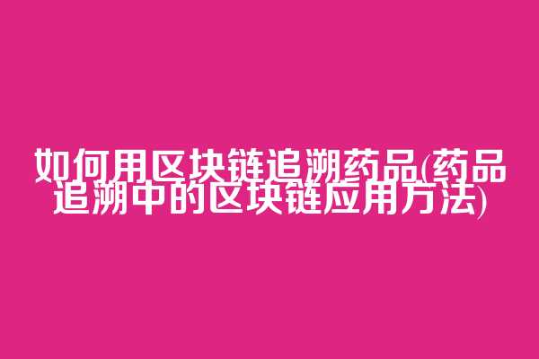 如何用区块链追溯药品(药品追溯中的区块链应用方法)