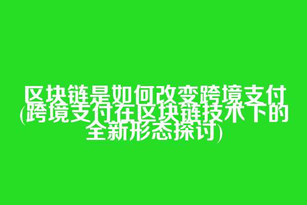区块链是如何改变跨境支付(跨境支付在区块链技术下的全新形态探讨)