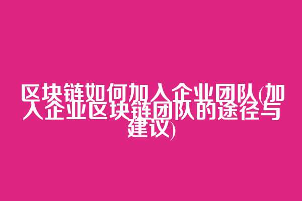 区块链如何加入企业团队(加入企业区块链团队的途径与建议)