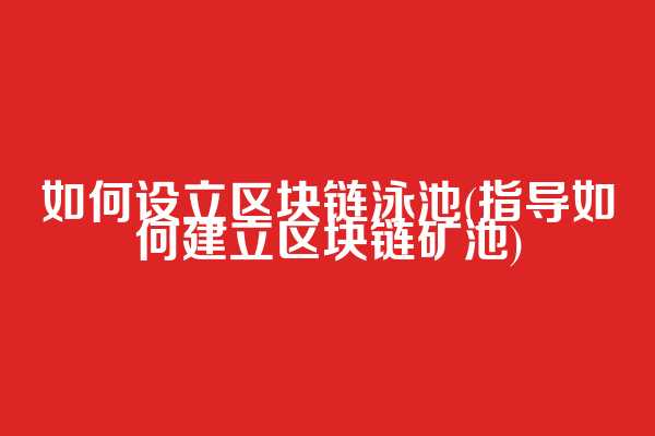 如何设立区块链泳池(指导如何建立区块链矿池)