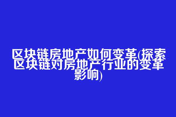 区块链房地产如何变革(探索区块链对房地产行业的变革影响)