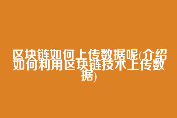 区块链如何上传数据呢(介绍如何利用区块链技术上传数据)  第1张