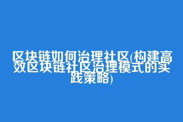 区块链如何治理社区(构建高效区块链社区治理模式的实践策略)