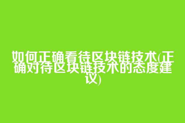 如何正确看待区块链技术(正确对待区块链技术的态度建议)