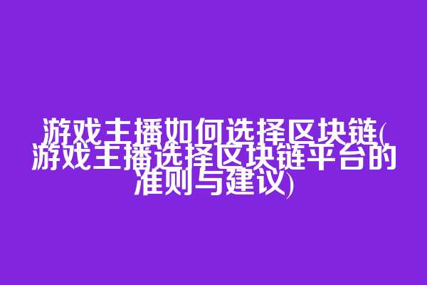 游戏主播如何选择区块链(游戏主播选择区块链平台的准则与建议)