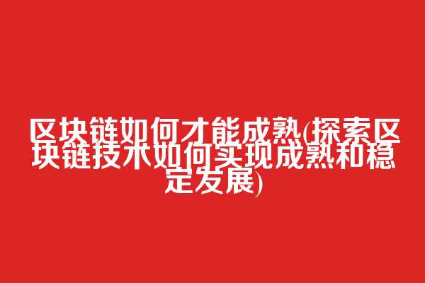 区块链如何才能成熟(探索区块链技术如何实现成熟和稳定发展)