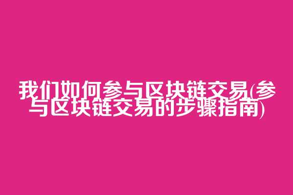 我们如何参与区块链交易(参与区块链交易的步骤指南)  第1张