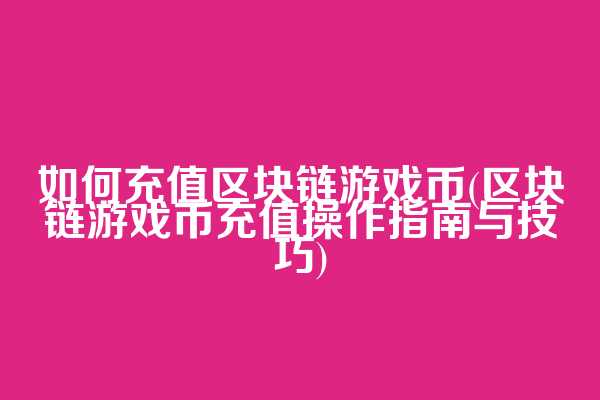 如何充值区块链游戏币(区块链游戏币充值操作指南与技巧)