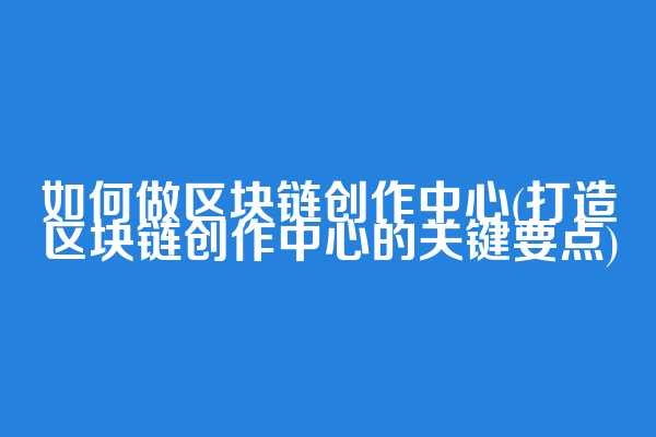 如何做区块链创作中心(打造区块链创作中心的关键要点)