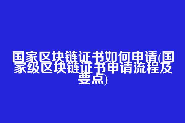 国家区块链证书如何申请(国家级区块链证书申请流程及要点)