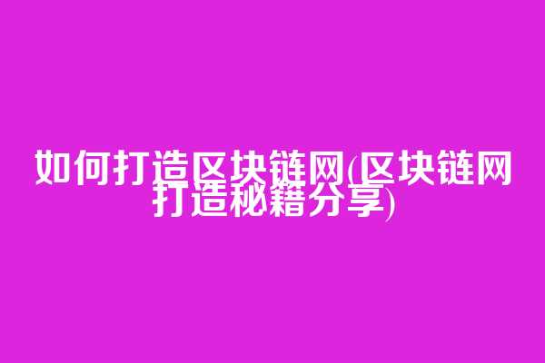 如何打造区块链网(区块链网打造秘籍分享)