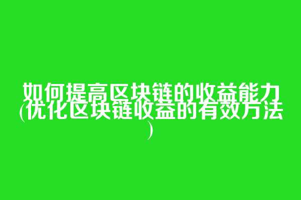 如何提高区块链的收益能力(优化区块链收益的有效方法)
