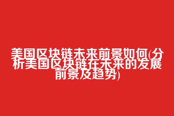 美国区块链未来前景如何(分析美国区块链在未来的发展前景及趋势)