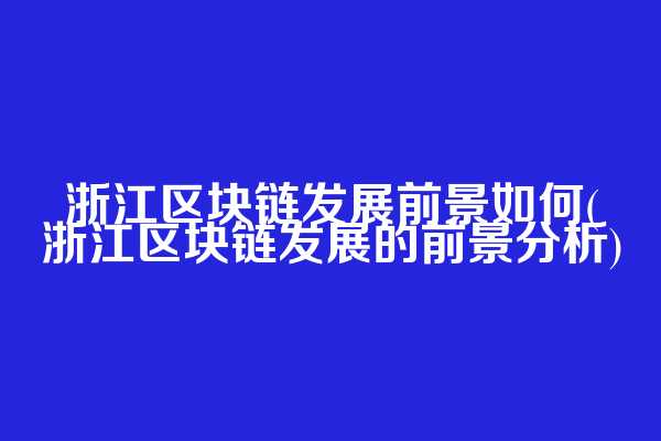 浙江区块链发展前景如何(浙江区块链发展的前景分析)