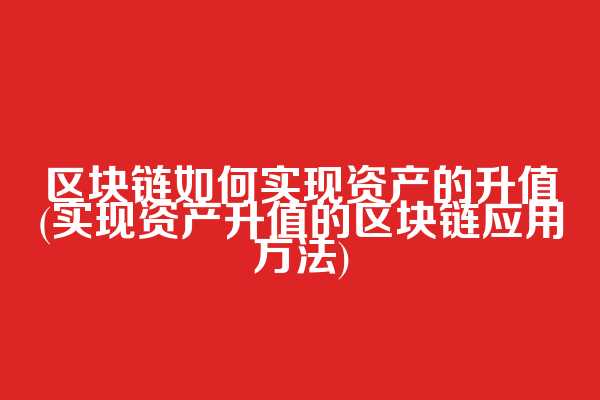 区块链如何实现资产的升值(实现资产升值的区块链应用方法)