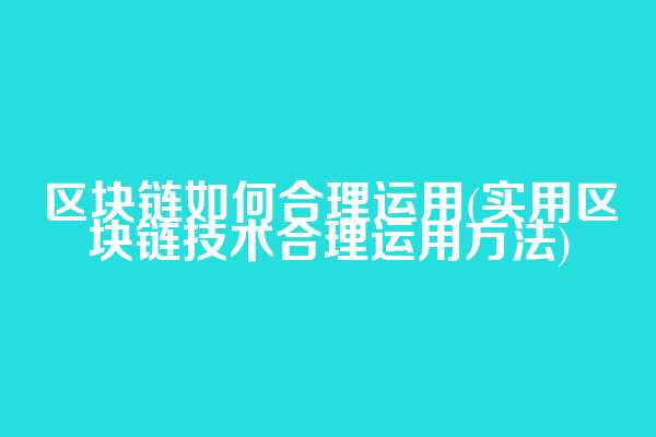 区块链如何合理运用(实用区块链技术合理运用方法)  第1张