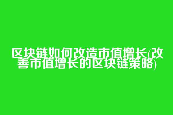 区块链如何改造市值增长(改善市值增长的区块链策略)