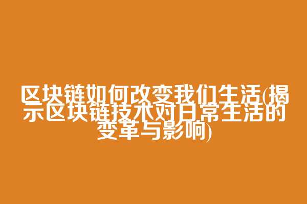 区块链如何改变我们生活(揭示区块链技术对日常生活的变革与影响)